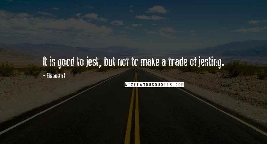 Elizabeth I Quotes: It is good to jest, but not to make a trade of jesting.