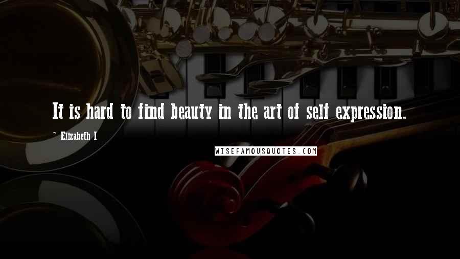 Elizabeth I Quotes: It is hard to find beauty in the art of self expression.