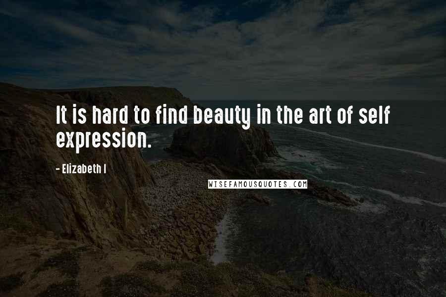 Elizabeth I Quotes: It is hard to find beauty in the art of self expression.