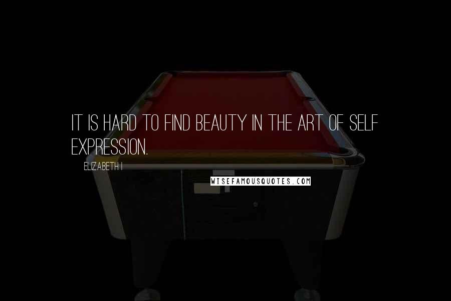 Elizabeth I Quotes: It is hard to find beauty in the art of self expression.