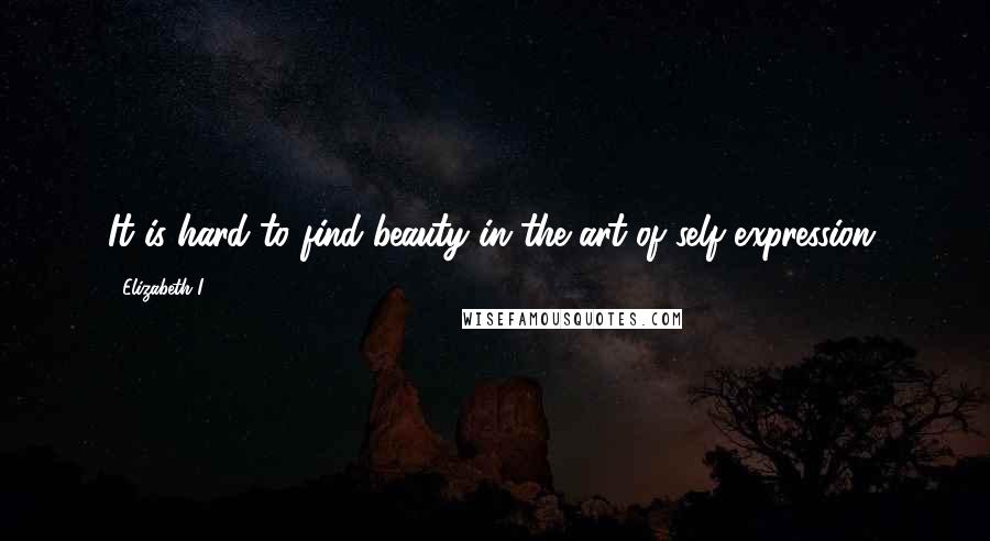 Elizabeth I Quotes: It is hard to find beauty in the art of self expression.