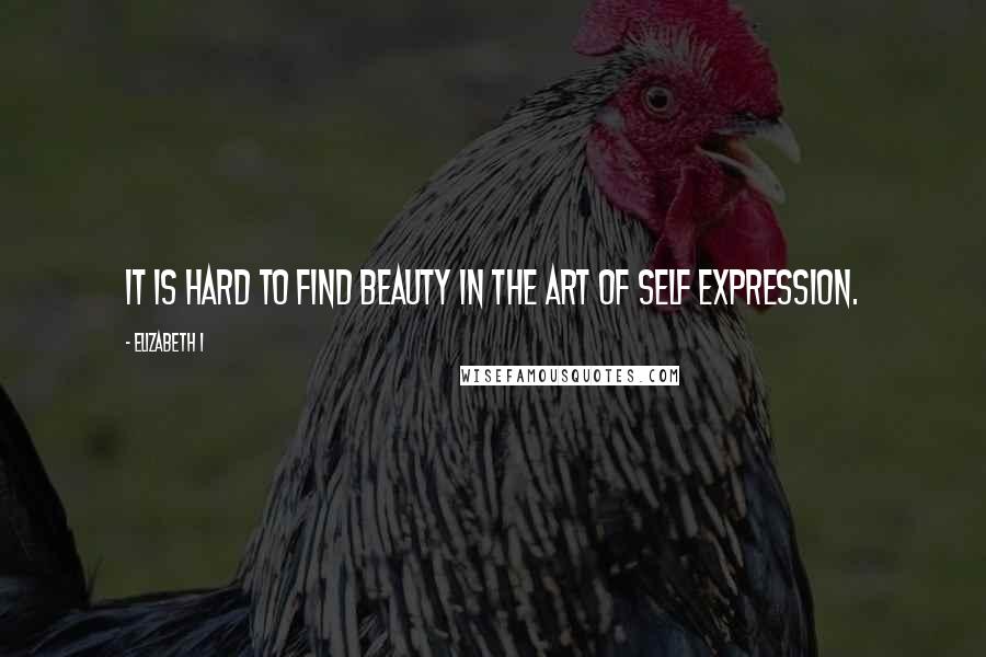 Elizabeth I Quotes: It is hard to find beauty in the art of self expression.