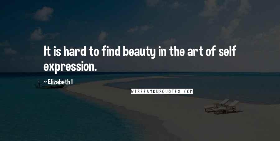 Elizabeth I Quotes: It is hard to find beauty in the art of self expression.