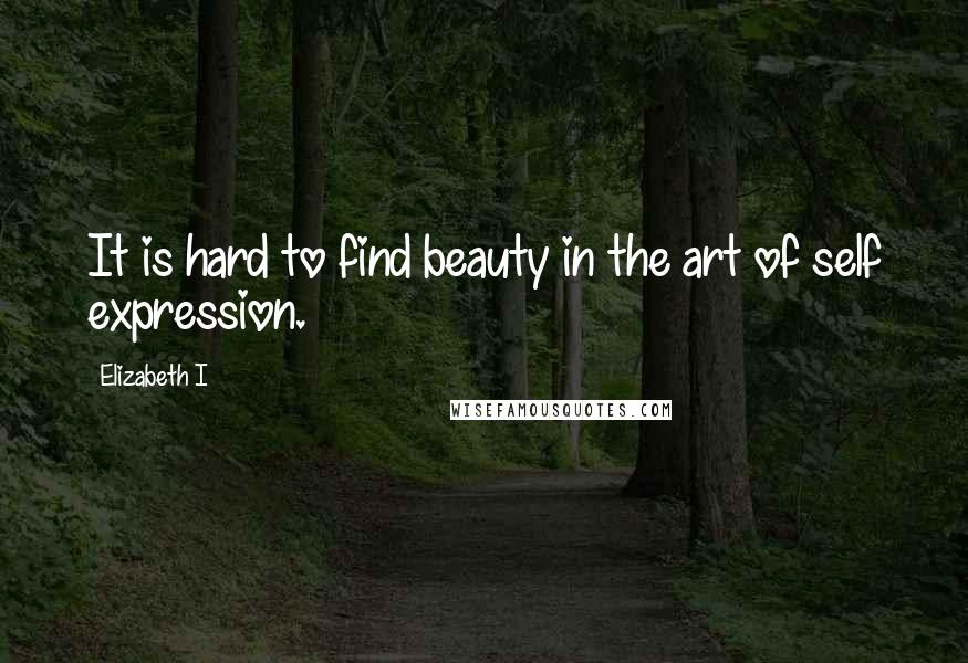 Elizabeth I Quotes: It is hard to find beauty in the art of self expression.