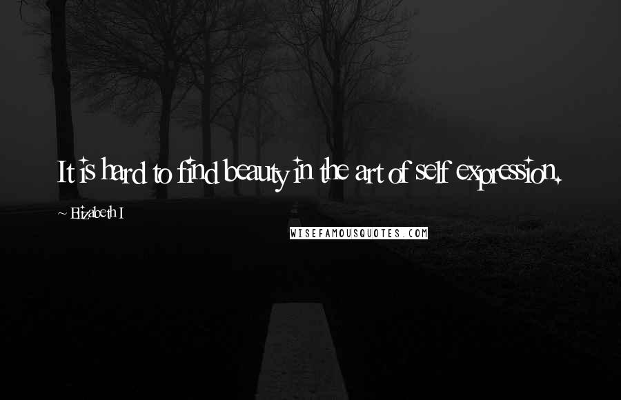 Elizabeth I Quotes: It is hard to find beauty in the art of self expression.