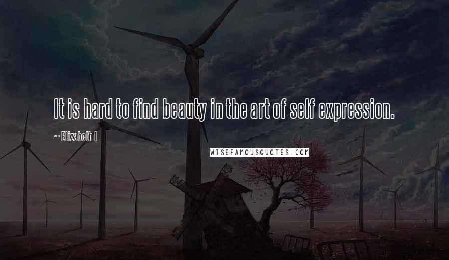 Elizabeth I Quotes: It is hard to find beauty in the art of self expression.