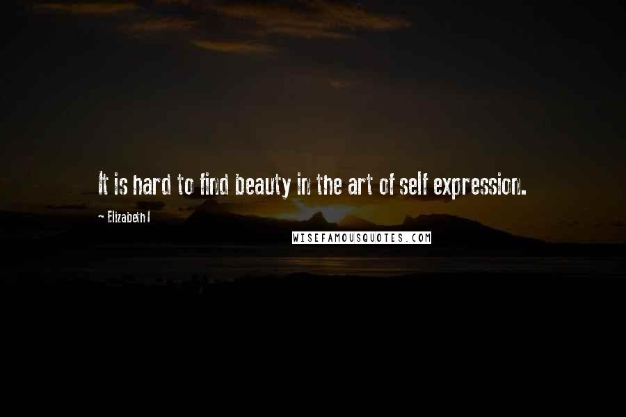 Elizabeth I Quotes: It is hard to find beauty in the art of self expression.