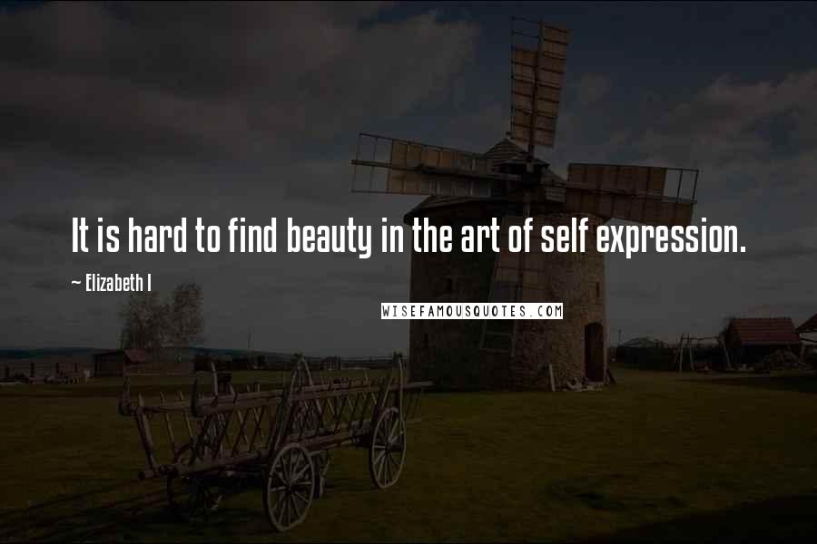 Elizabeth I Quotes: It is hard to find beauty in the art of self expression.