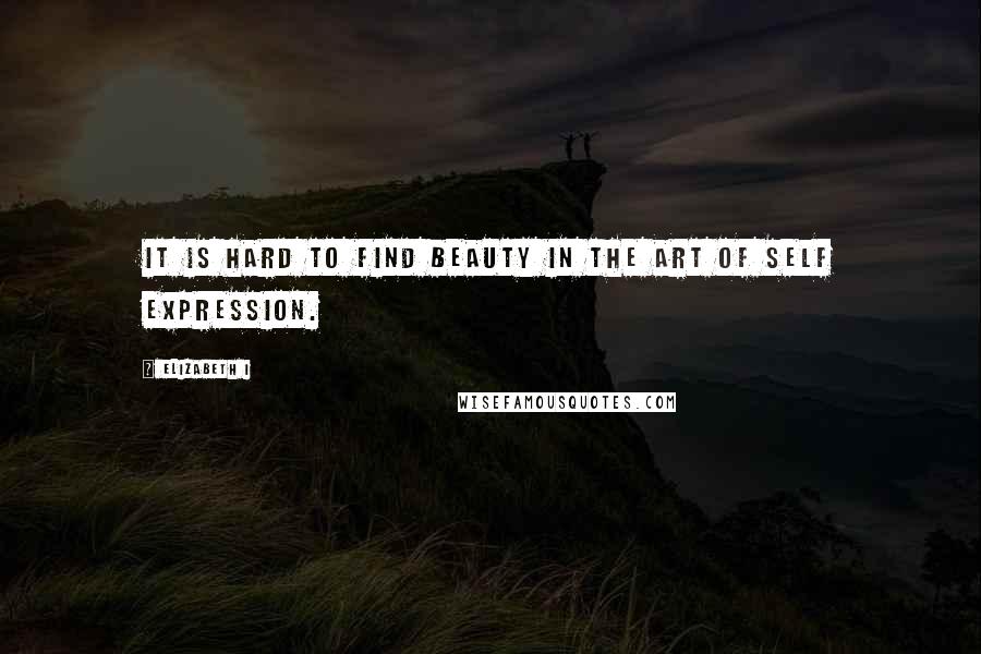 Elizabeth I Quotes: It is hard to find beauty in the art of self expression.