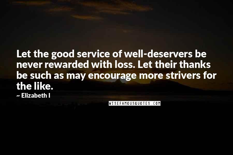 Elizabeth I Quotes: Let the good service of well-deservers be never rewarded with loss. Let their thanks be such as may encourage more strivers for the like.