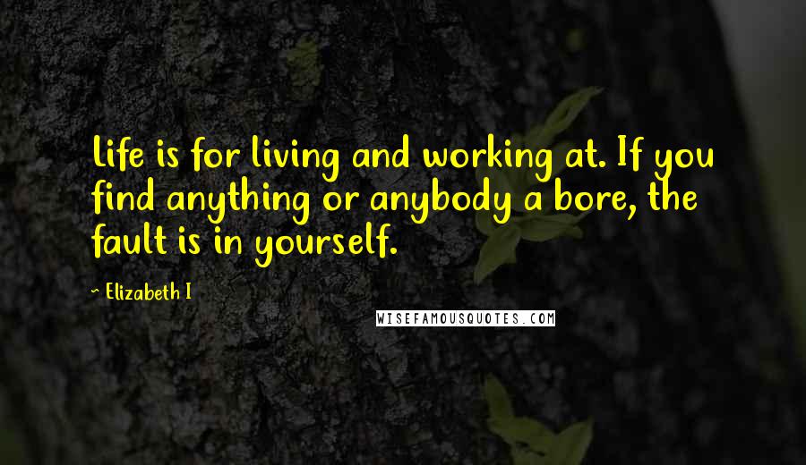 Elizabeth I Quotes: Life is for living and working at. If you find anything or anybody a bore, the fault is in yourself.