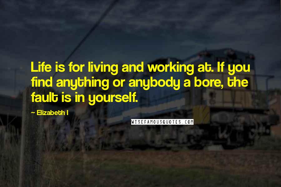 Elizabeth I Quotes: Life is for living and working at. If you find anything or anybody a bore, the fault is in yourself.