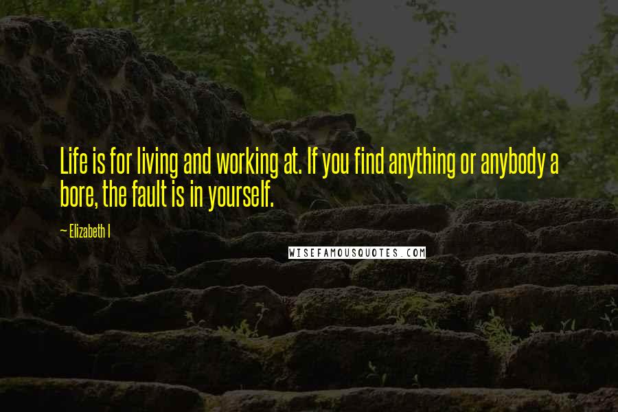 Elizabeth I Quotes: Life is for living and working at. If you find anything or anybody a bore, the fault is in yourself.