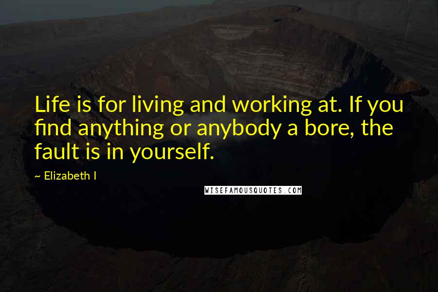 Elizabeth I Quotes: Life is for living and working at. If you find anything or anybody a bore, the fault is in yourself.