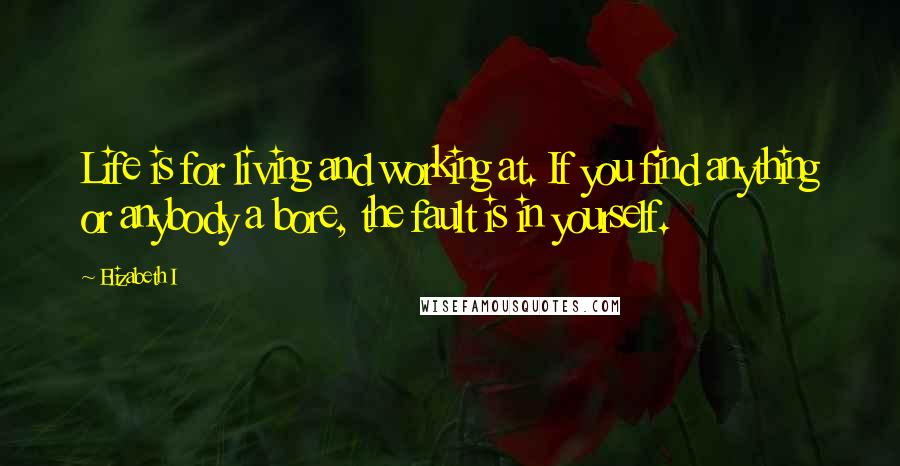 Elizabeth I Quotes: Life is for living and working at. If you find anything or anybody a bore, the fault is in yourself.