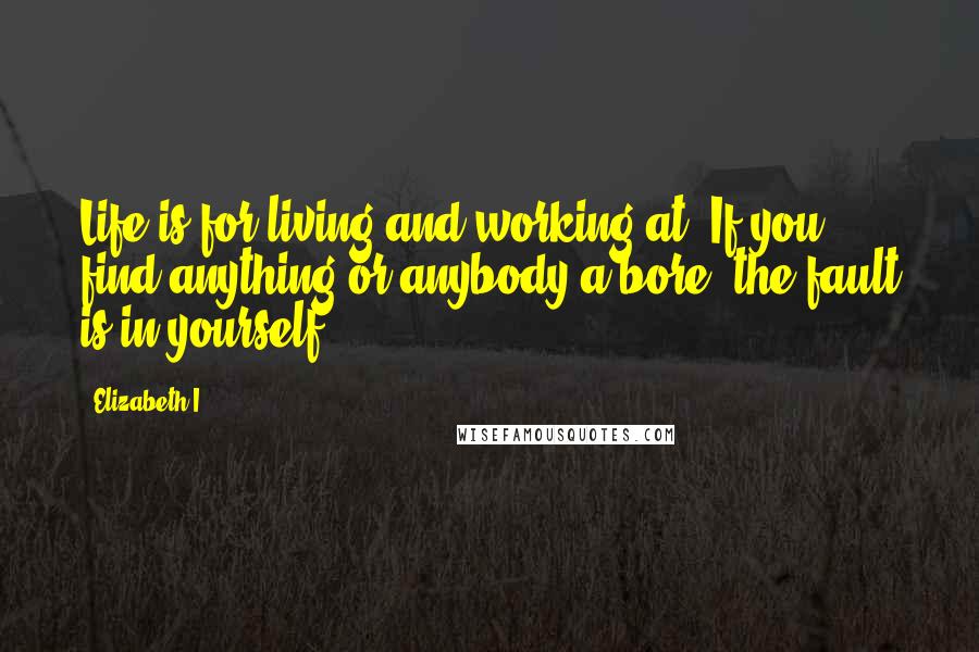 Elizabeth I Quotes: Life is for living and working at. If you find anything or anybody a bore, the fault is in yourself.