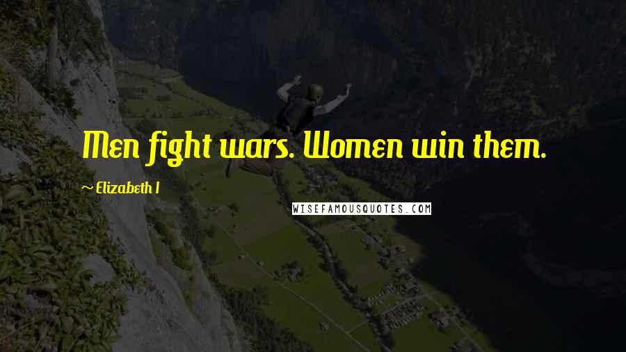 Elizabeth I Quotes: Men fight wars. Women win them.