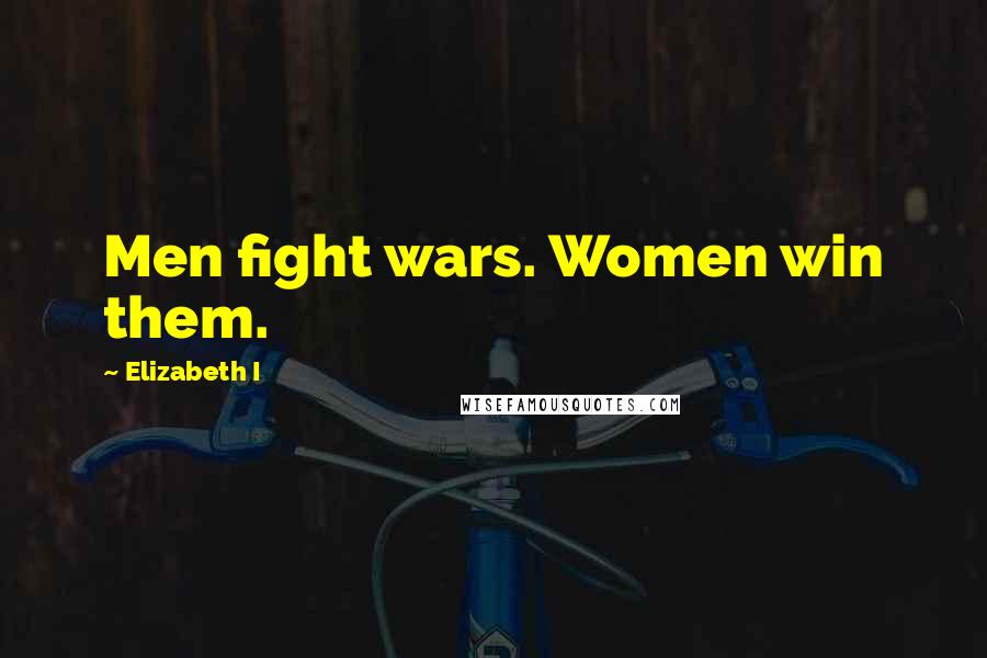 Elizabeth I Quotes: Men fight wars. Women win them.