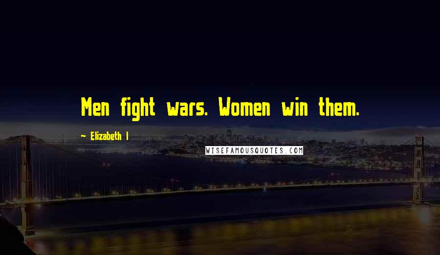 Elizabeth I Quotes: Men fight wars. Women win them.