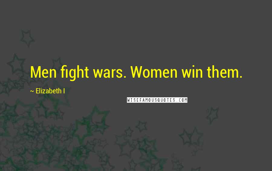 Elizabeth I Quotes: Men fight wars. Women win them.