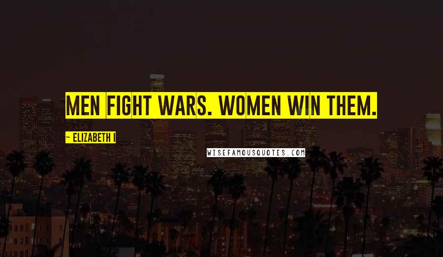 Elizabeth I Quotes: Men fight wars. Women win them.