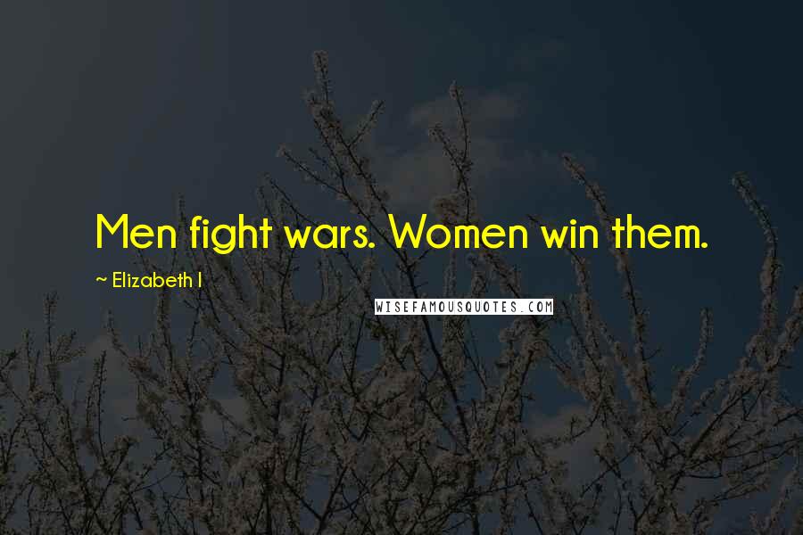 Elizabeth I Quotes: Men fight wars. Women win them.
