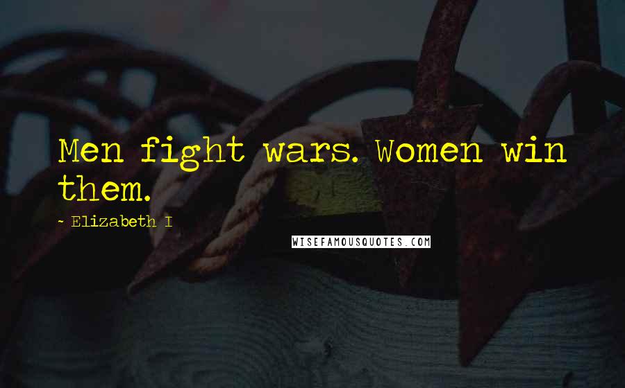 Elizabeth I Quotes: Men fight wars. Women win them.