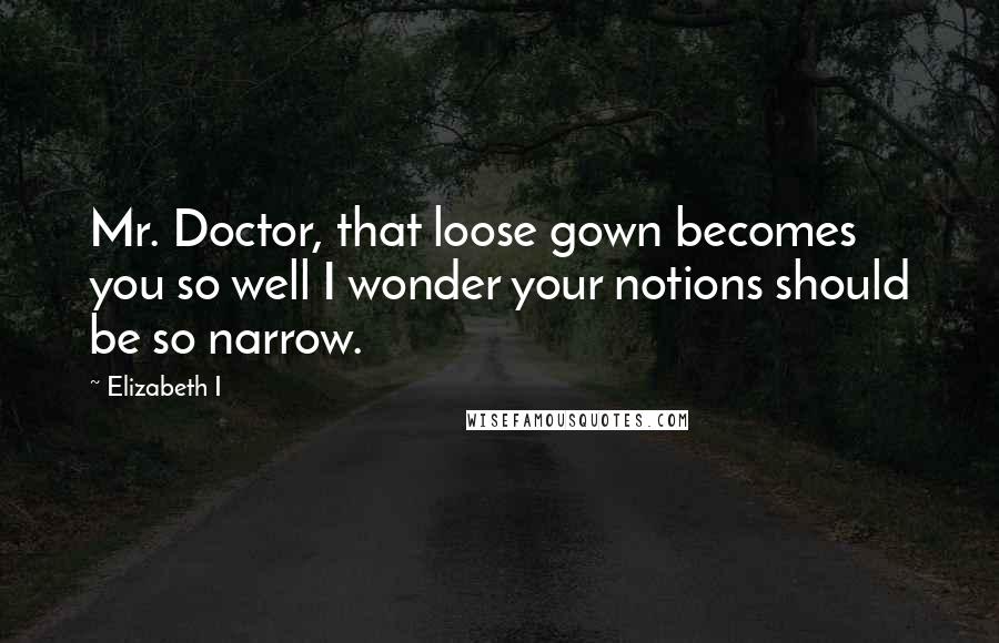 Elizabeth I Quotes: Mr. Doctor, that loose gown becomes you so well I wonder your notions should be so narrow.