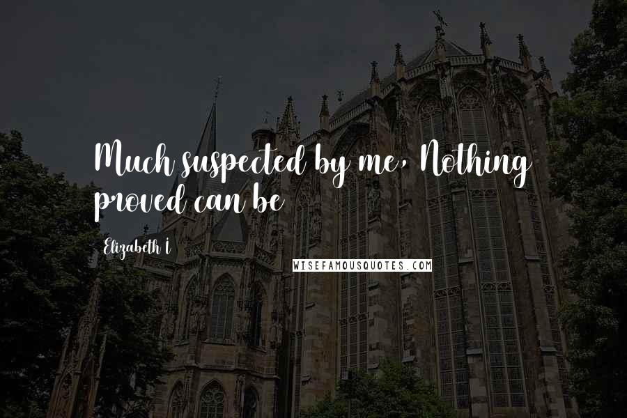 Elizabeth I Quotes: Much suspected by me, Nothing proved can be
