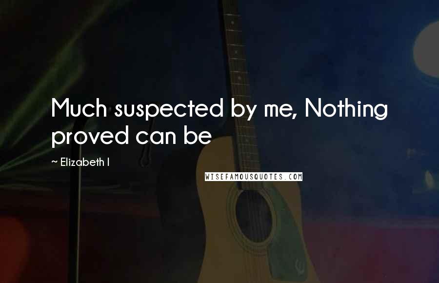 Elizabeth I Quotes: Much suspected by me, Nothing proved can be