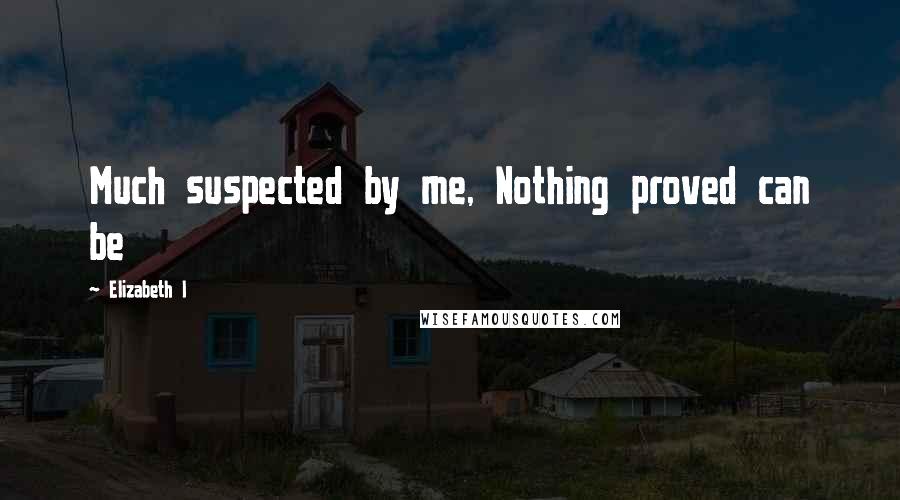 Elizabeth I Quotes: Much suspected by me, Nothing proved can be