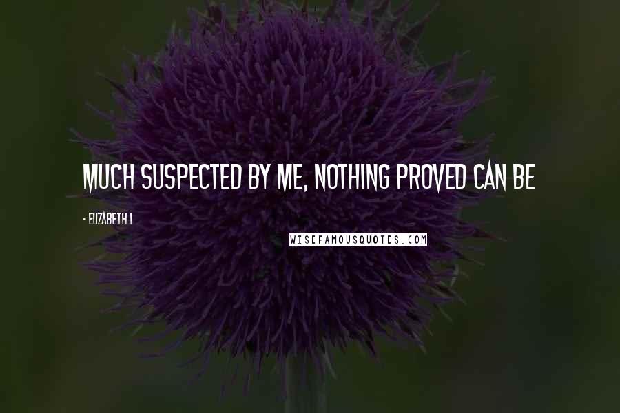 Elizabeth I Quotes: Much suspected by me, Nothing proved can be