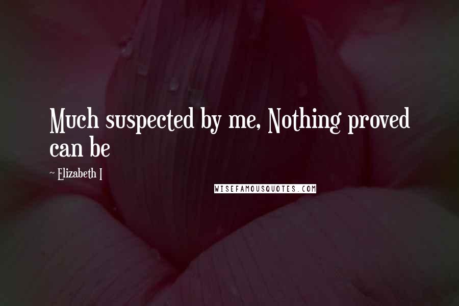Elizabeth I Quotes: Much suspected by me, Nothing proved can be