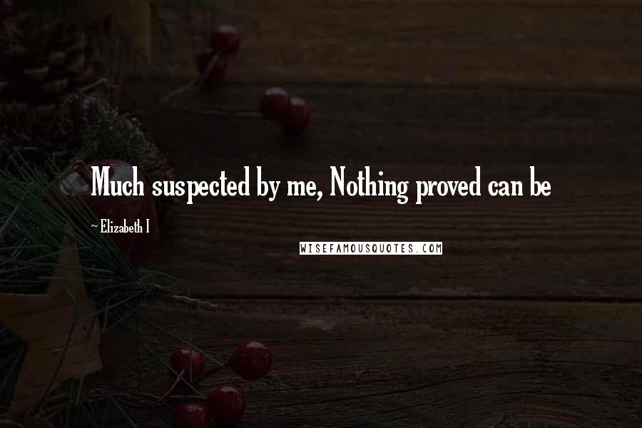 Elizabeth I Quotes: Much suspected by me, Nothing proved can be