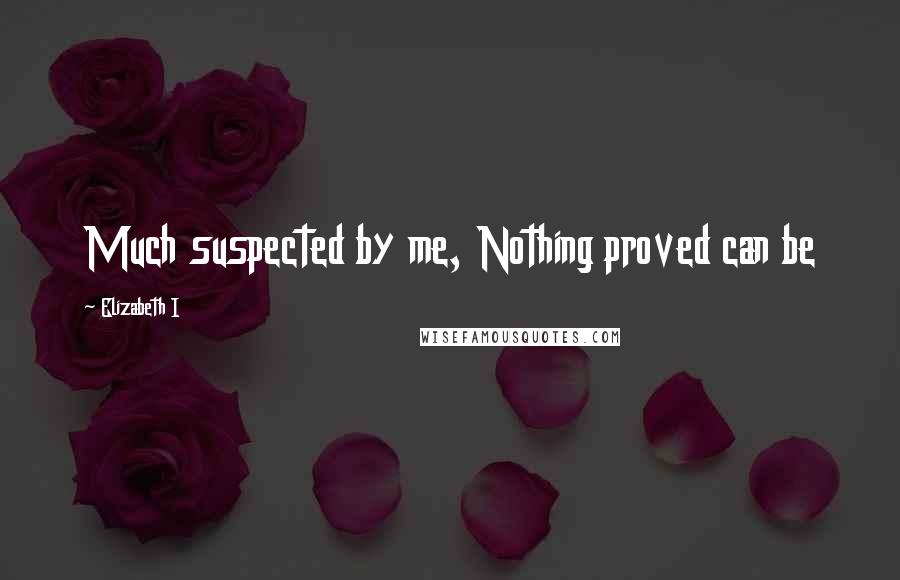 Elizabeth I Quotes: Much suspected by me, Nothing proved can be