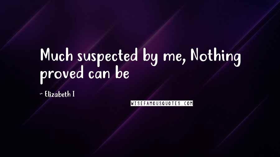 Elizabeth I Quotes: Much suspected by me, Nothing proved can be