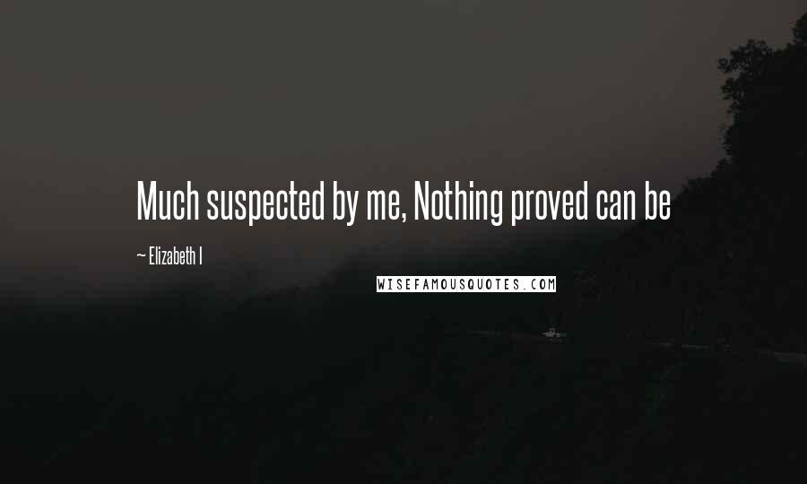 Elizabeth I Quotes: Much suspected by me, Nothing proved can be