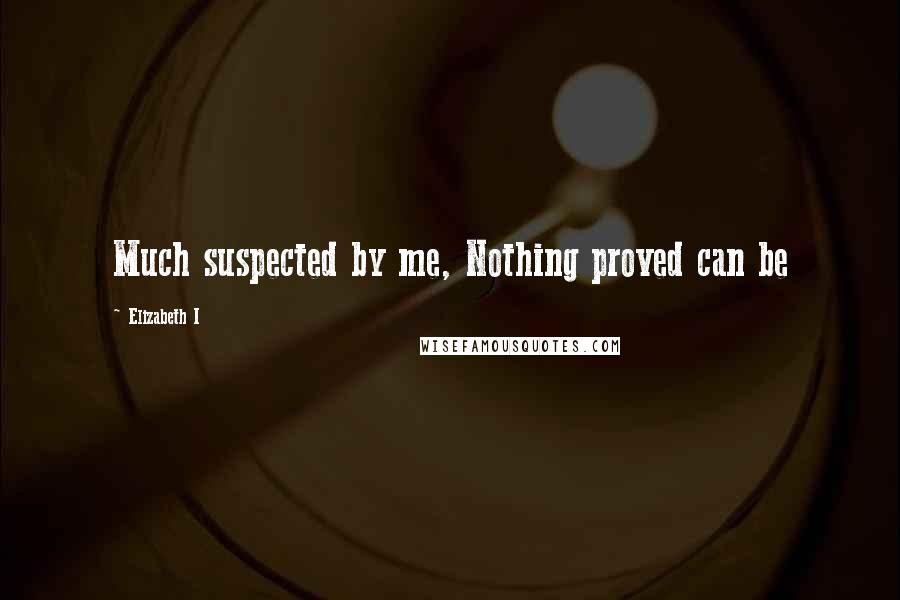 Elizabeth I Quotes: Much suspected by me, Nothing proved can be
