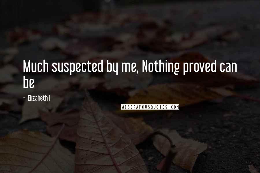 Elizabeth I Quotes: Much suspected by me, Nothing proved can be