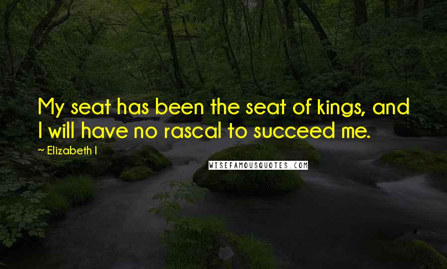 Elizabeth I Quotes: My seat has been the seat of kings, and I will have no rascal to succeed me.