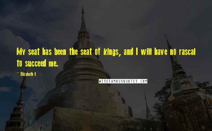 Elizabeth I Quotes: My seat has been the seat of kings, and I will have no rascal to succeed me.