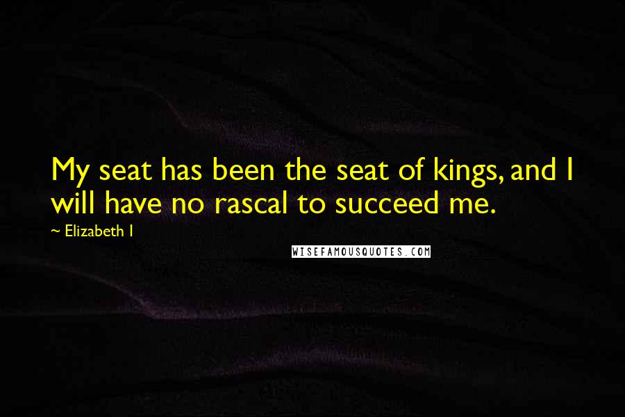 Elizabeth I Quotes: My seat has been the seat of kings, and I will have no rascal to succeed me.