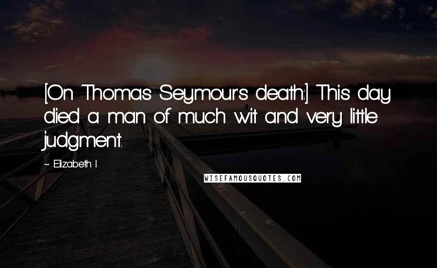 Elizabeth I Quotes: [On Thomas Seymour's death:] This day died a man of much wit and very little judgment.