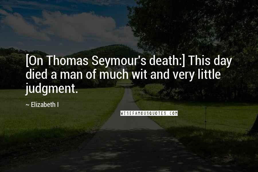 Elizabeth I Quotes: [On Thomas Seymour's death:] This day died a man of much wit and very little judgment.