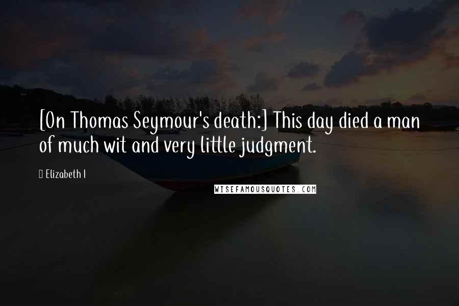 Elizabeth I Quotes: [On Thomas Seymour's death:] This day died a man of much wit and very little judgment.