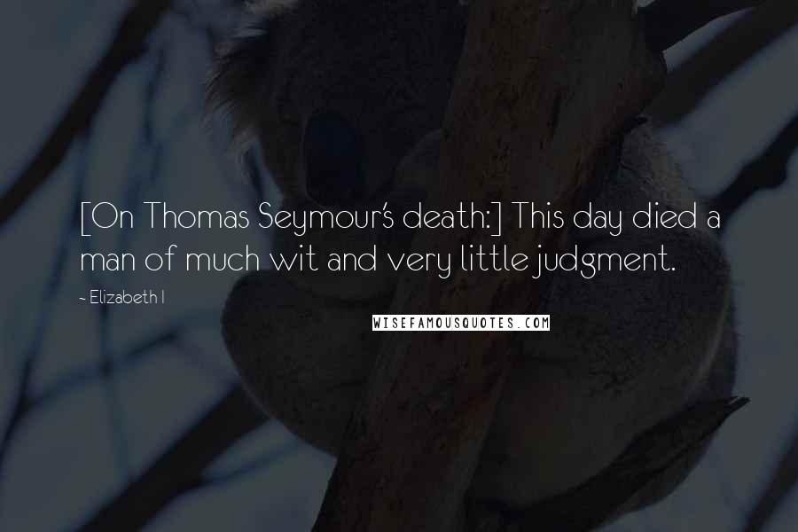 Elizabeth I Quotes: [On Thomas Seymour's death:] This day died a man of much wit and very little judgment.