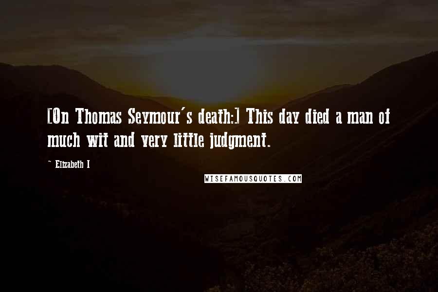 Elizabeth I Quotes: [On Thomas Seymour's death:] This day died a man of much wit and very little judgment.