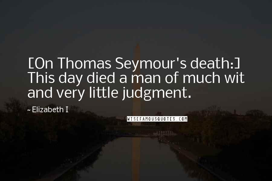 Elizabeth I Quotes: [On Thomas Seymour's death:] This day died a man of much wit and very little judgment.