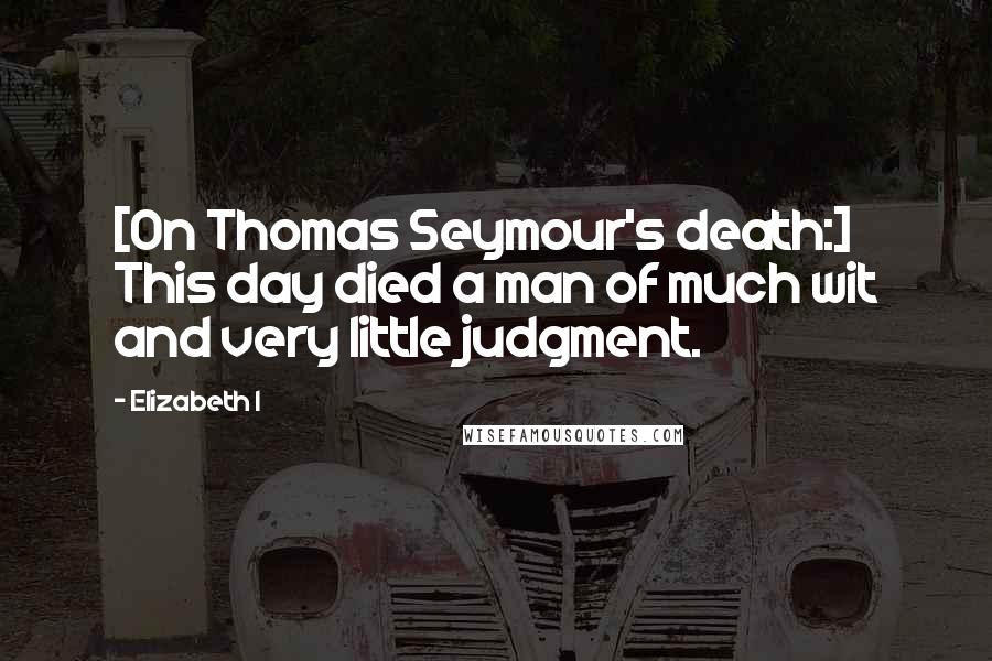 Elizabeth I Quotes: [On Thomas Seymour's death:] This day died a man of much wit and very little judgment.