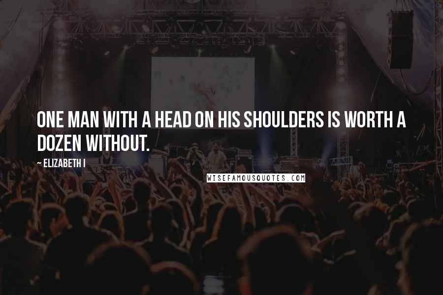 Elizabeth I Quotes: One man with a head on his shoulders is worth a dozen without.